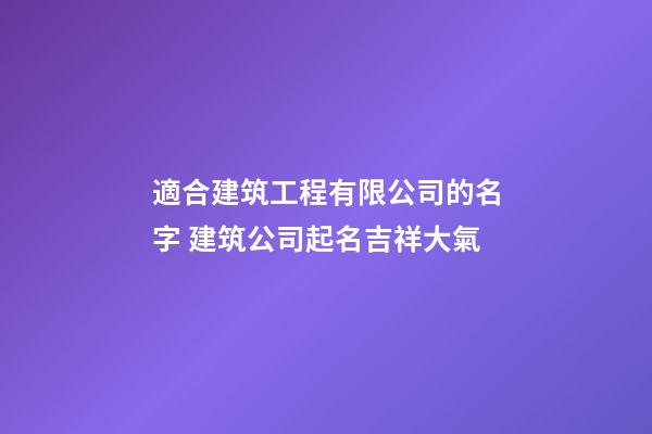 適合建筑工程有限公司的名字 建筑公司起名吉祥大氣-第1張-公司起名-玄機派